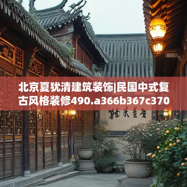 北京夏犹清建筑装饰|民国中式复古风格装修490.a366b367c370fgy.377htyj