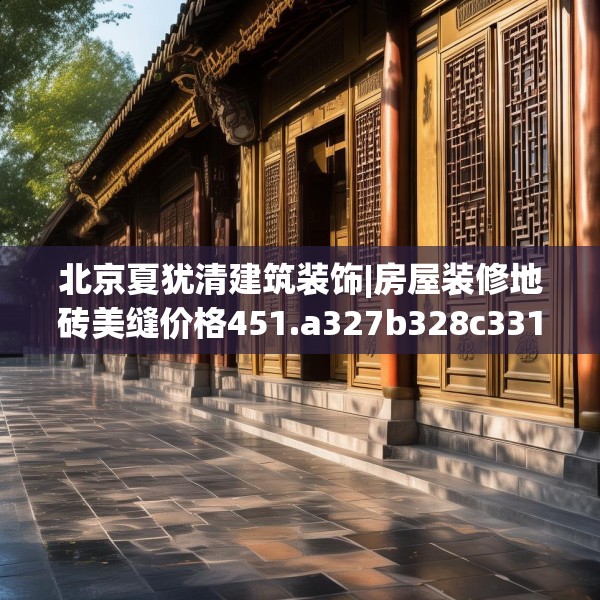 北京夏犹清建筑装饰|房屋装修地砖美缝价格451.a327b328c331fgy.338jhhj