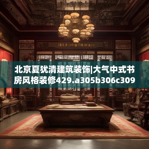 北京夏犹清建筑装饰|大气中式书房风格装修429.a305b306c309fgy.316fhsg
