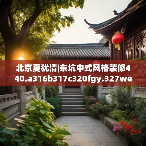 北京夏犹清|东坑中式风格装修440.a316b317c320fgy.327wew