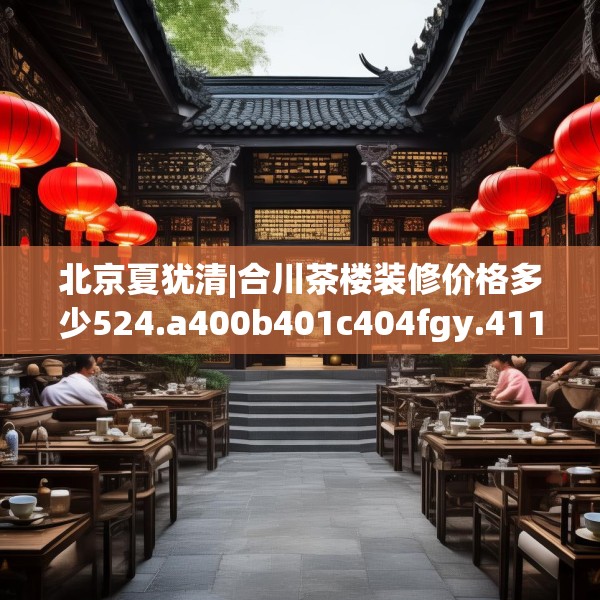 北京夏犹清|合川茶楼装修价格多少524.a400b401c404fgy.41176662