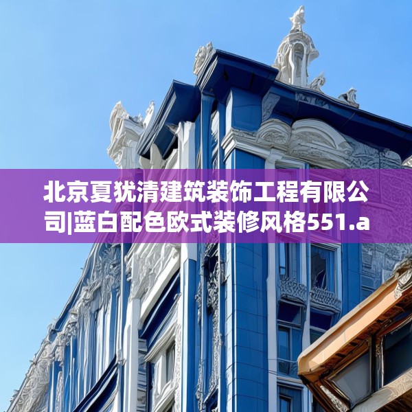 北京夏犹清建筑装饰工程有限公司|蓝白配色欧式装修风格551.a427b428c431fgy.438cvcx