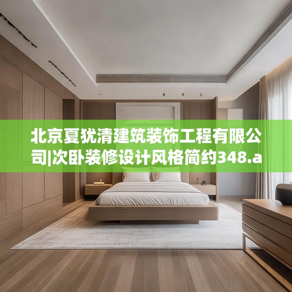 北京夏犹清建筑装饰工程有限公司|次卧装修设计风格简约348.a224b225c228fgy.235dsfds
