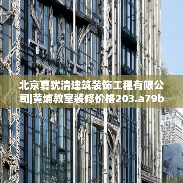 北京夏犹清建筑装饰工程有限公司|黄埔教室装修价格203.a79b80c83fgy.90fds