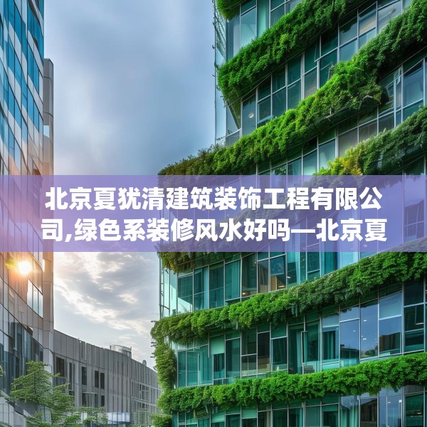 北京夏犹清建筑装饰工程有限公司,绿色系装修风水好吗—北京夏犹清建筑装饰工程有限公司340.a216b217c220fgy.227dewqe