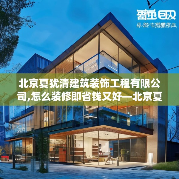 北京夏犹清建筑装饰工程有限公司,怎么装修即省钱又好—北京夏犹清建筑装饰工程有限公司499.a375b376c379fgy.386poiy