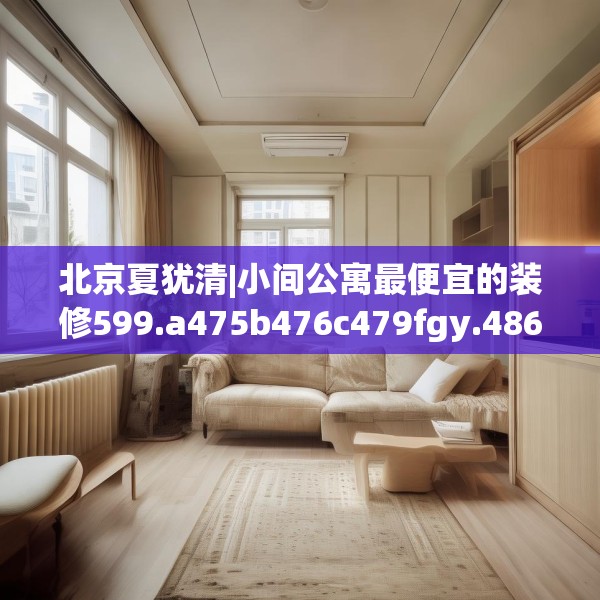 北京夏犹清|小间公寓最便宜的装修599.a475b476c479fgy.486fds