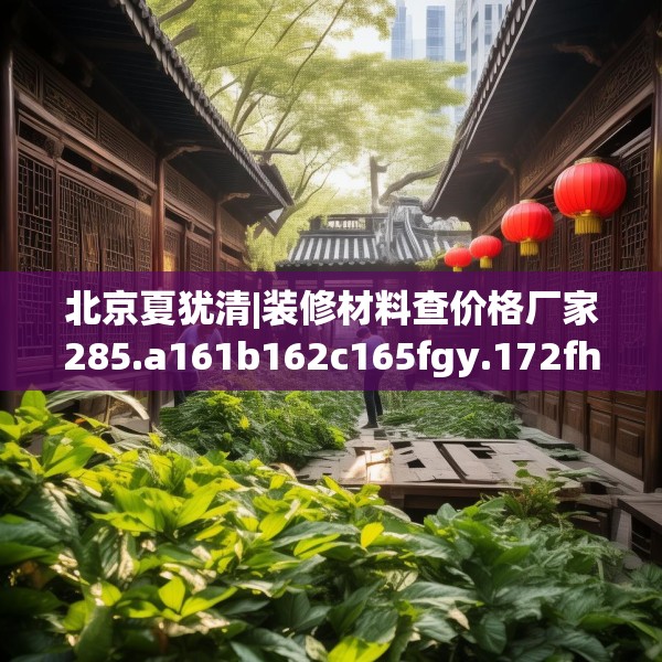 北京夏犹清|装修材料查价格厂家285.a161b162c165fgy.172fhsg