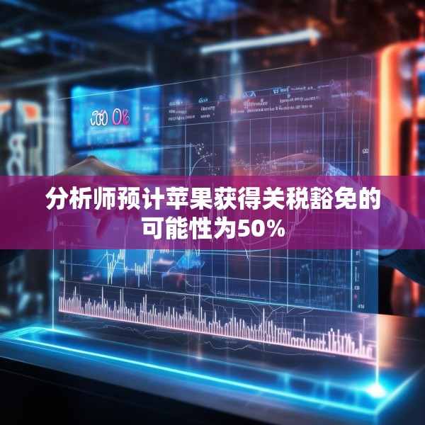 分析师预计苹果获得关税豁免的可能性为50%