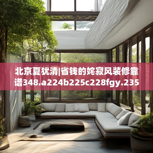 北京夏犹清|省钱的姹寂风装修靠谱348.a224b225c228fgy.235dsfds