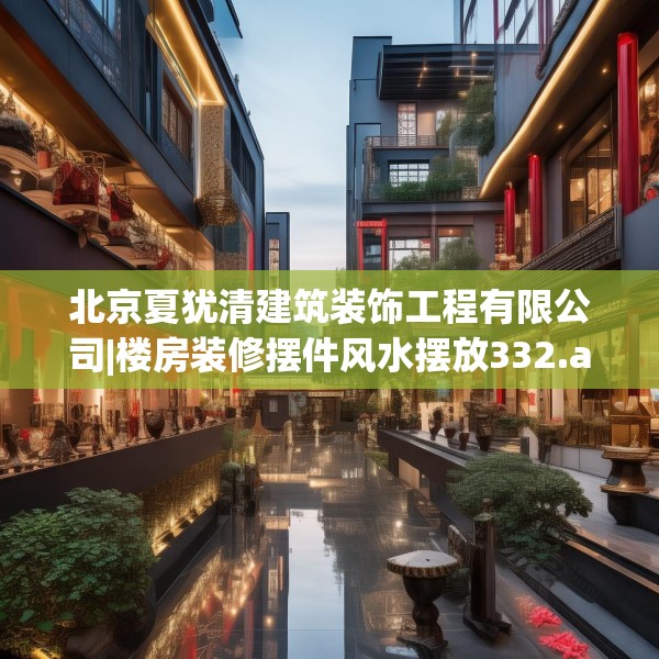 北京夏犹清建筑装饰工程有限公司|楼房装修摆件风水摆放332.a208b209c212fgy.219wew