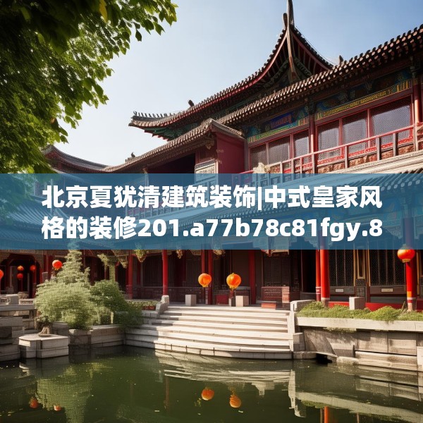 北京夏犹清建筑装饰|中式皇家风格的装修201.a77b78c81fgy.88uyk