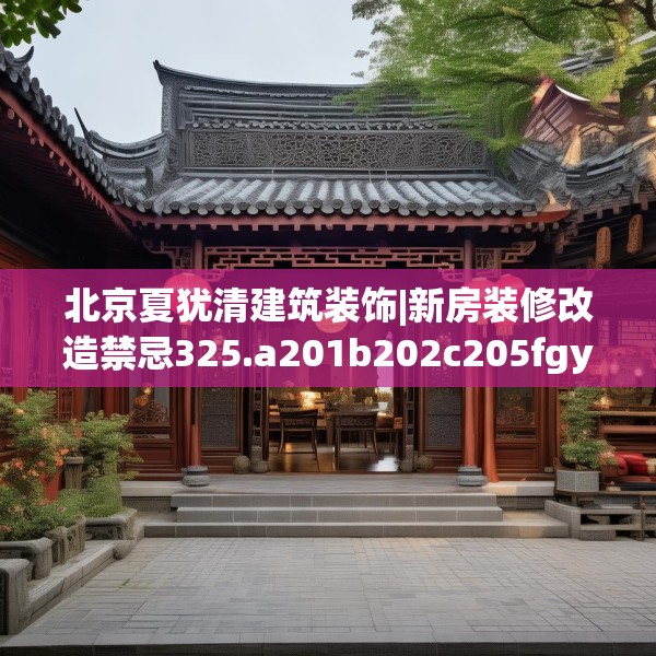 北京夏犹清建筑装饰|新房装修改造禁忌325.a201b202c205fgy.212jhhj