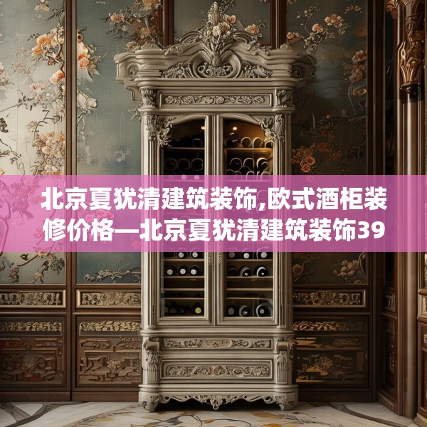 北京夏犹清建筑装饰,欧式酒柜装修价格—北京夏犹清建筑装饰399.a275b276c279fgy.286uyk