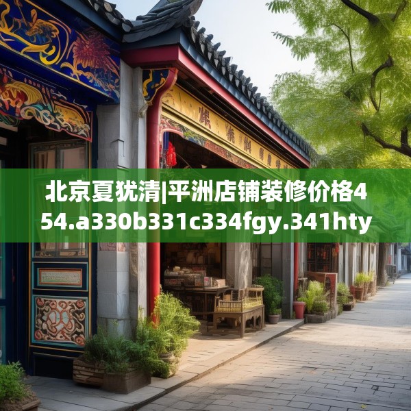 北京夏犹清|平洲店铺装修价格454.a330b331c334fgy.341htyj