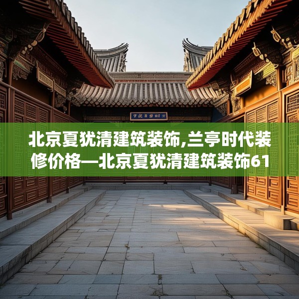 北京夏犹清建筑装饰,兰亭时代装修价格—北京夏犹清建筑装饰614.a490b491c494fgy.50176657