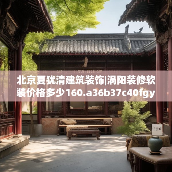 北京夏犹清建筑装饰|涡阳装修软装价格多少160.a36b37c40fgy.47dewqe