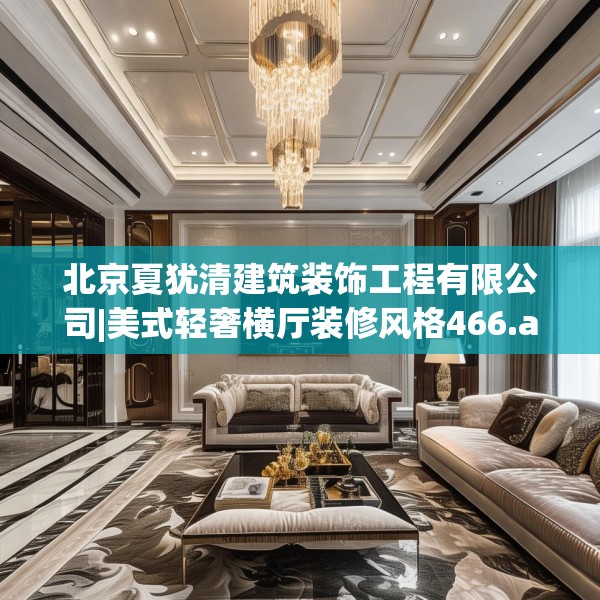 北京夏犹清建筑装饰工程有限公司|美式轻奢横厅装修风格466.a342b343c346fgy.353dewqe