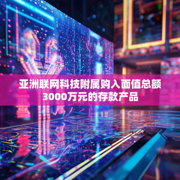 亚洲联网科技附属购入面值总额3000万元的存款产品