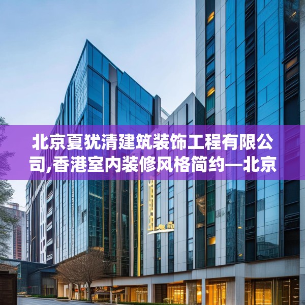 北京夏犹清建筑装饰工程有限公司,香港室内装修风格简约—北京夏犹清建筑装饰工程有限公司411.a287b288c291fgy.298fhsg