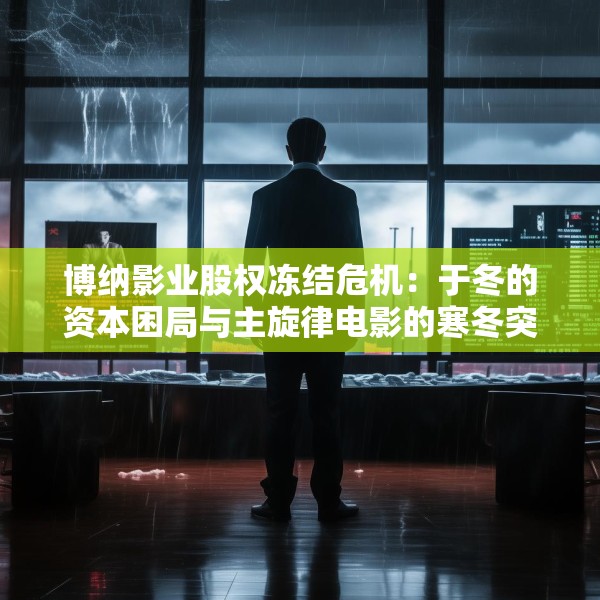 博纳影业股权冻结危机：于冬的资本困局与主旋律电影的寒冬突围