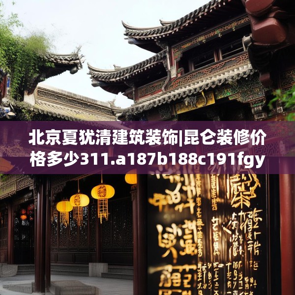 北京夏犹清建筑装饰|昆仑装修价格多少311.a187b188c191fgy.198fds