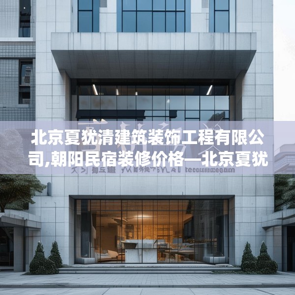 北京夏犹清建筑装饰工程有限公司,朝阳民宿装修价格—北京夏犹清建筑装饰工程有限公司399.a275b276c279fgy.286uyk