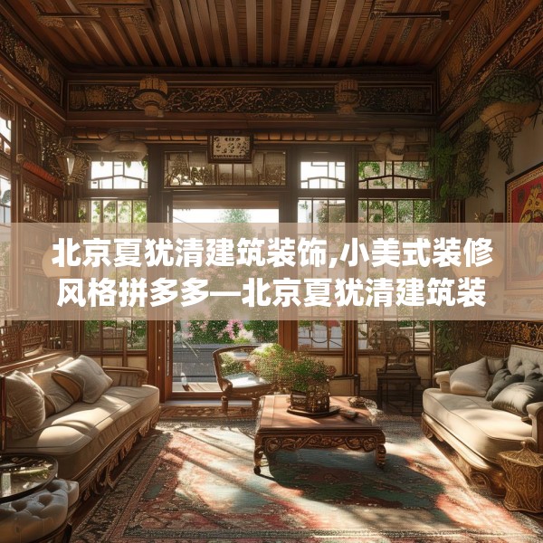 北京夏犹清建筑装饰,小美式装修风格拼多多—北京夏犹清建筑装饰361.a237b238c241fgy.248jhhj