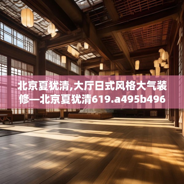 北京夏犹清,大厅日式风格大气装修—北京夏犹清619.a495b496c499fgy.506fdsfds