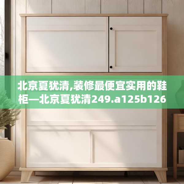 北京夏犹清,装修最便宜实用的鞋柜—北京夏犹清249.a125b126c129fgy.136fhsg