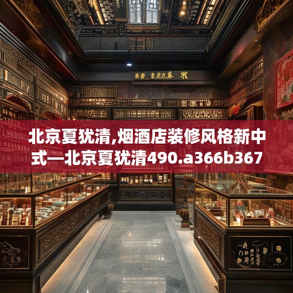 北京夏犹清,烟酒店装修风格新中式—北京夏犹清490.a366b367c370fgy.377htyj