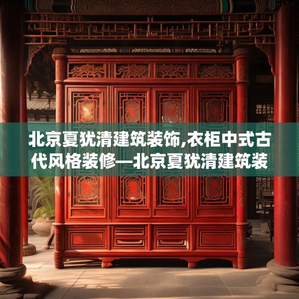 北京夏犹清建筑装饰,衣柜中式古代风格装修—北京夏犹清建筑装饰492.a368b369c372fgy.379dsfds