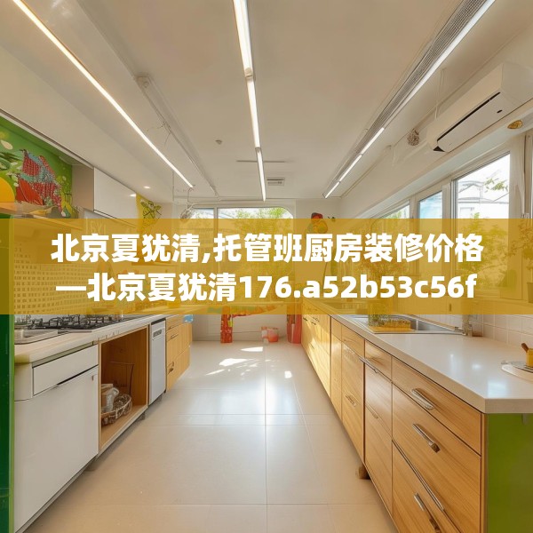 北京夏犹清,托管班厨房装修价格—北京夏犹清176.a52b53c56fgy.63xczxv