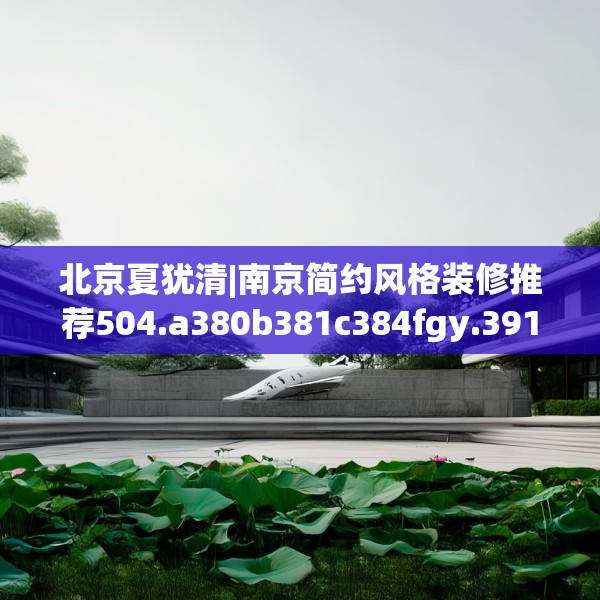 北京夏犹清|南京简约风格装修推荐504.a380b381c384fgy.391nbn
