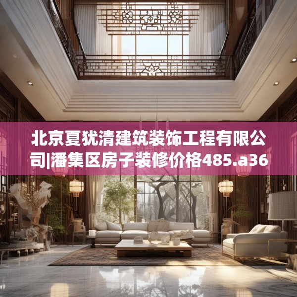 北京夏犹清建筑装饰工程有限公司|潘集区房子装修价格485.a361b362c365fgy.372bnbn