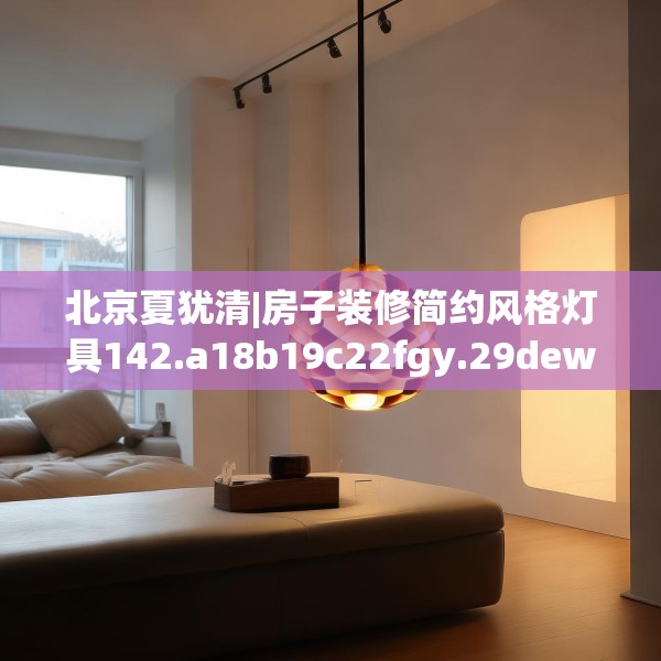 北京夏犹清|房子装修简约风格灯具142.a18b19c22fgy.29dewqe