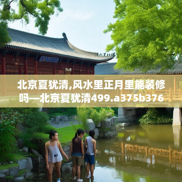 北京夏犹清,风水里正月里能装修吗—北京夏犹清499.a375b376c379fgy.386poiy