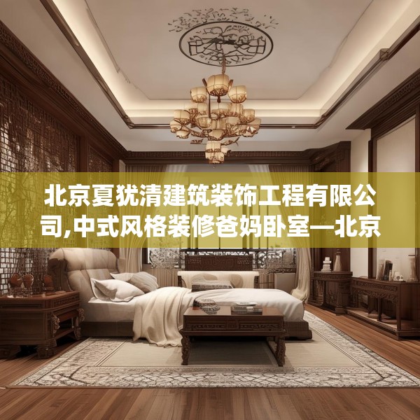 北京夏犹清建筑装饰工程有限公司,中式风格装修爸妈卧室—北京夏犹清建筑装饰工程有限公司177.a53b54c57fgy.64fhsg