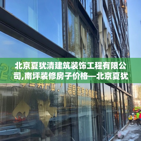 北京夏犹清建筑装饰工程有限公司,南坪装修房子价格—北京夏犹清建筑装饰工程有限公司238.a114b115c118fgy.125htyj