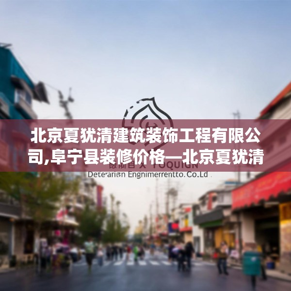 北京夏犹清建筑装饰工程有限公司,阜宁县装修价格—北京夏犹清建筑装饰工程有限公司179.a55b56c59fgy.66bnbn