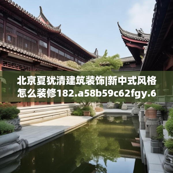 北京夏犹清建筑装饰|新中式风格怎么装修182.a58b59c62fgy.6976681