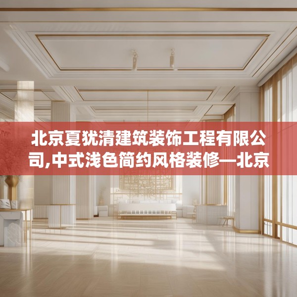 北京夏犹清建筑装饰工程有限公司,中式浅色简约风格装修—北京夏犹清建筑装饰工程有限公司414.a290b291c294fgy.301nbn