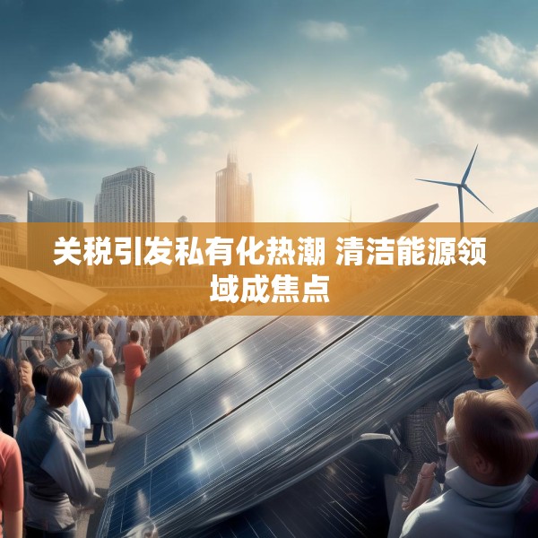 关税引发私有化热潮 清洁能源领域成焦点