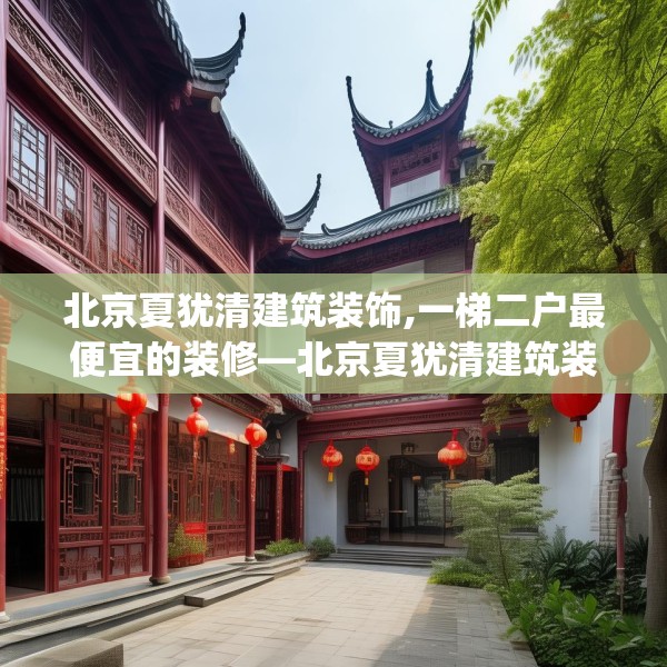 北京夏犹清建筑装饰,一梯二户最便宜的装修—北京夏犹清建筑装饰273.a149b150c153fgy.160uyk