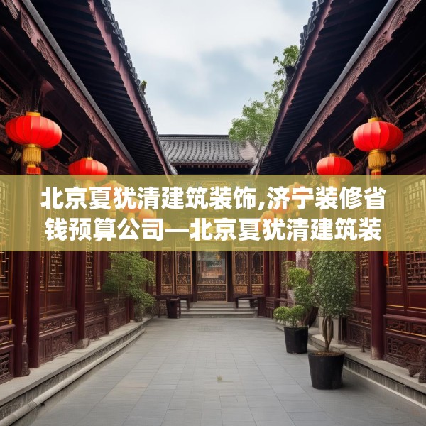 北京夏犹清建筑装饰,济宁装修省钱预算公司—北京夏犹清建筑装饰281.a157b158c161fgy.168cvcx