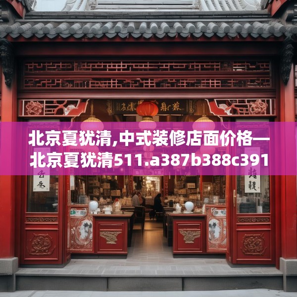 北京夏犹清,中式装修店面价格—北京夏犹清511.a387b388c391fgy.398fdsfds