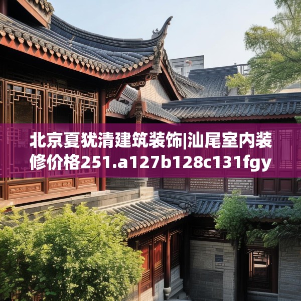 北京夏犹清建筑装饰|汕尾室内装修价格251.a127b128c131fgy.138bnbn