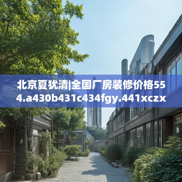 北京夏犹清|全国厂房装修价格554.a430b431c434fgy.441xczxv