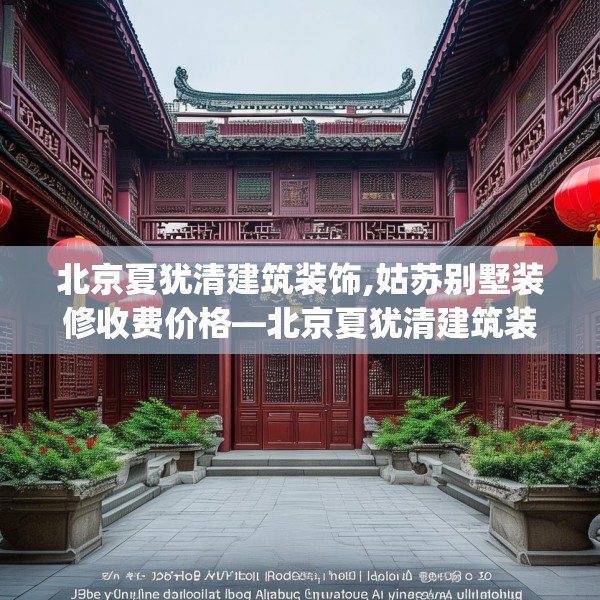 北京夏犹清建筑装饰,姑苏别墅装修收费价格—北京夏犹清建筑装饰379.a255b256c259fgy.266jhhj