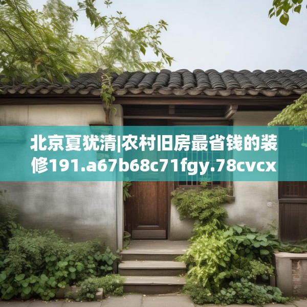 北京夏犹清|农村旧房最省钱的装修191.a67b68c71fgy.78cvcx